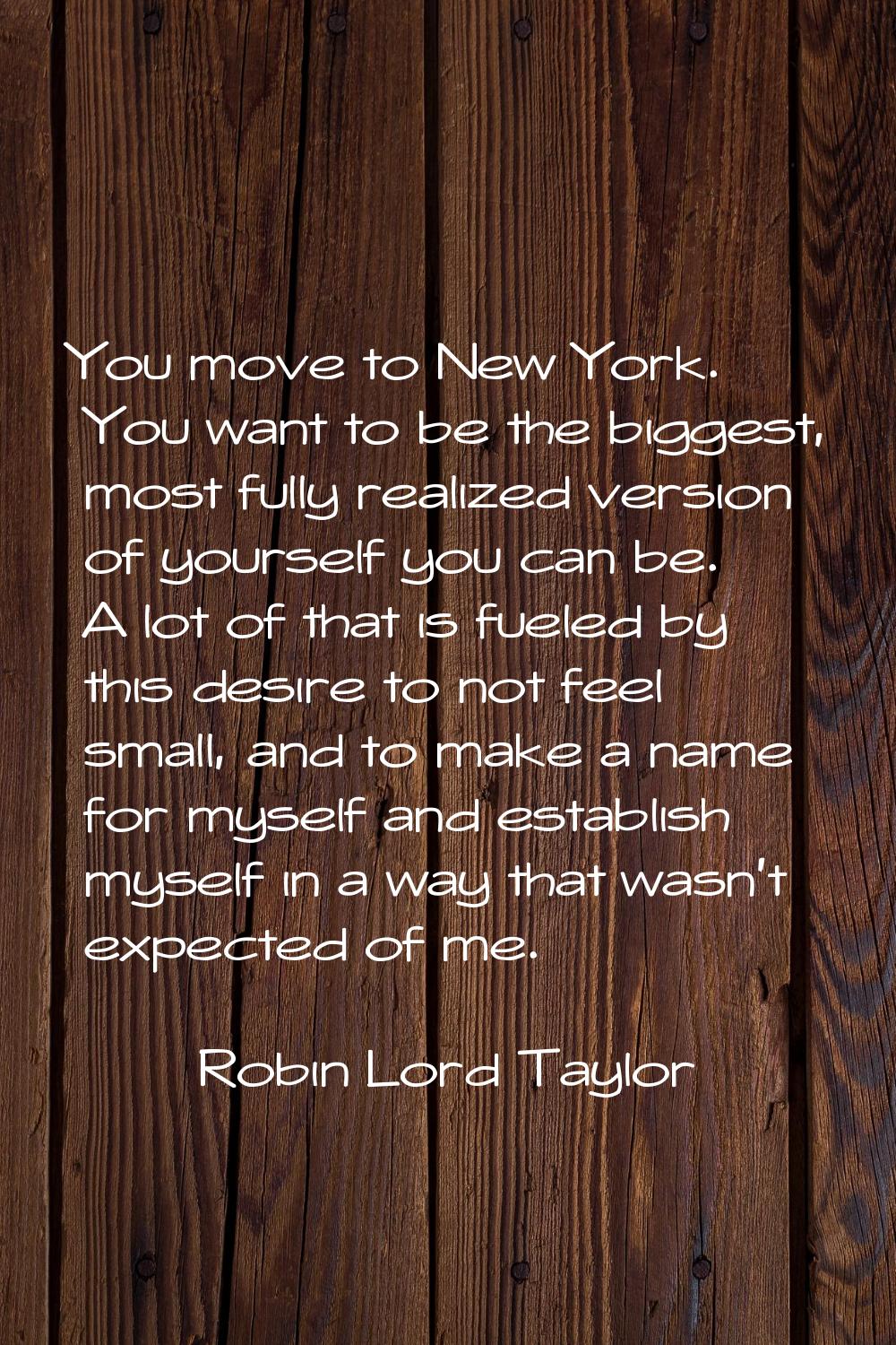 You move to New York. You want to be the biggest, most fully realized version of yourself you can b