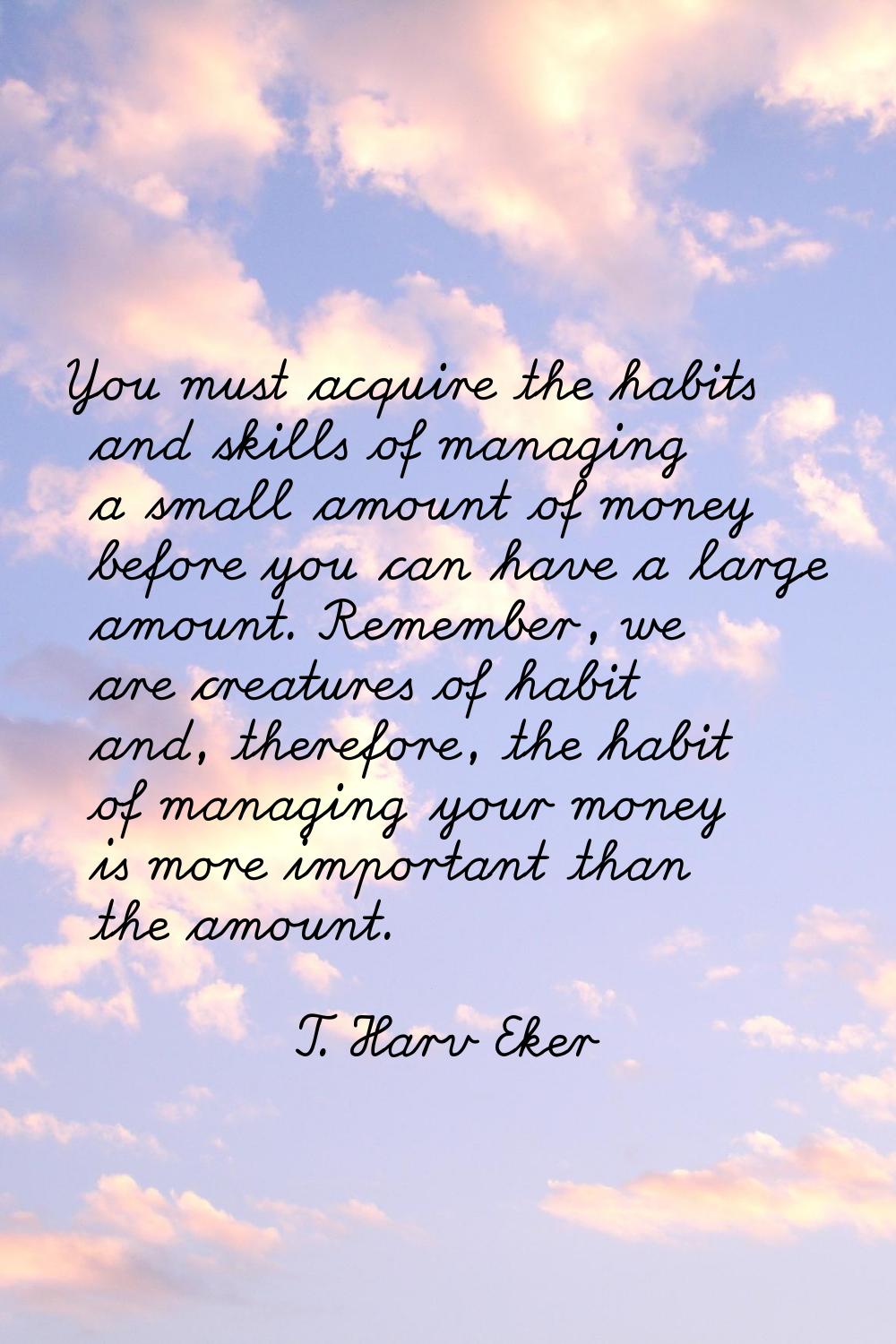 You must acquire the habits and skills of managing a small amount of money before you can have a la