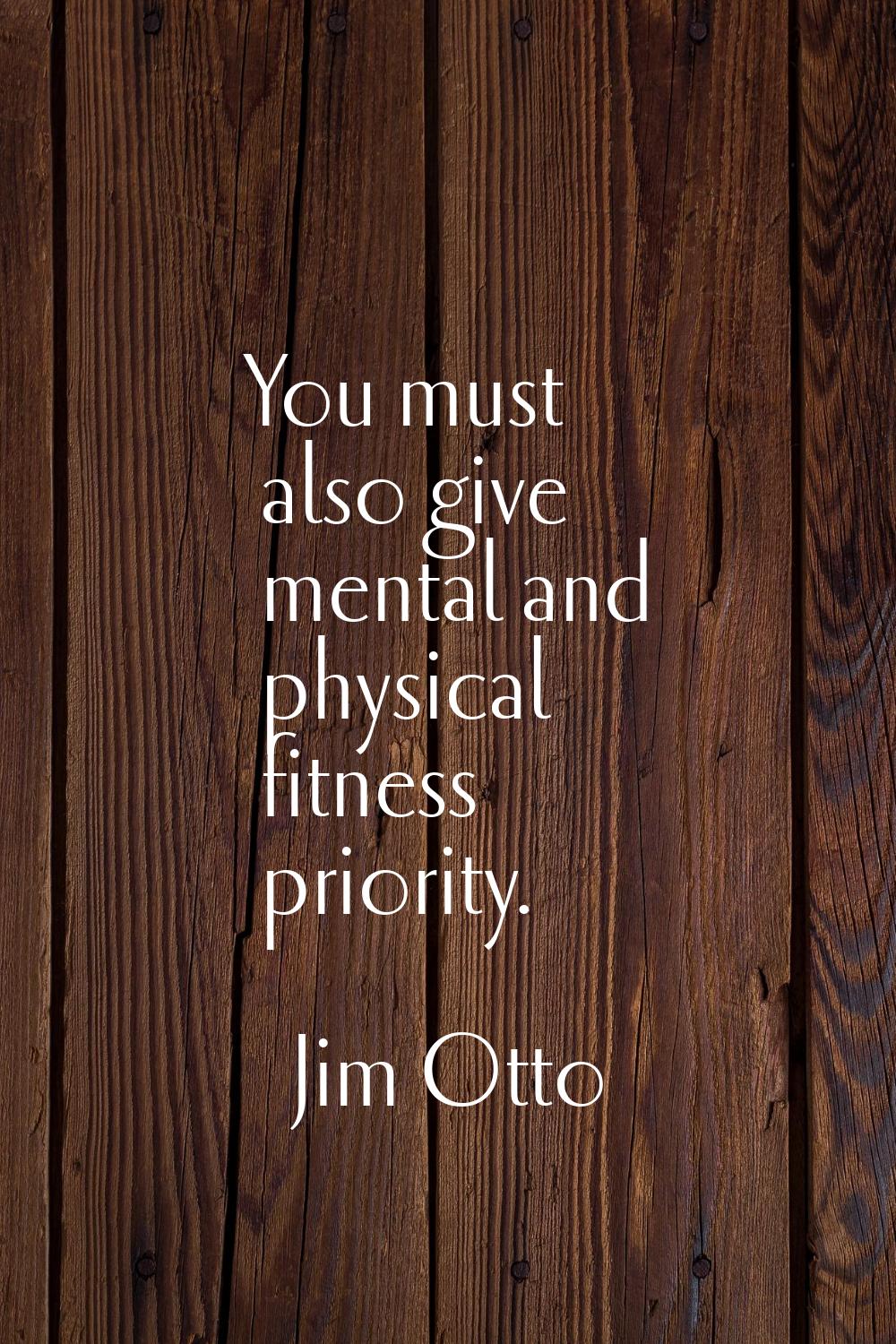 You must also give mental and physical fitness priority.