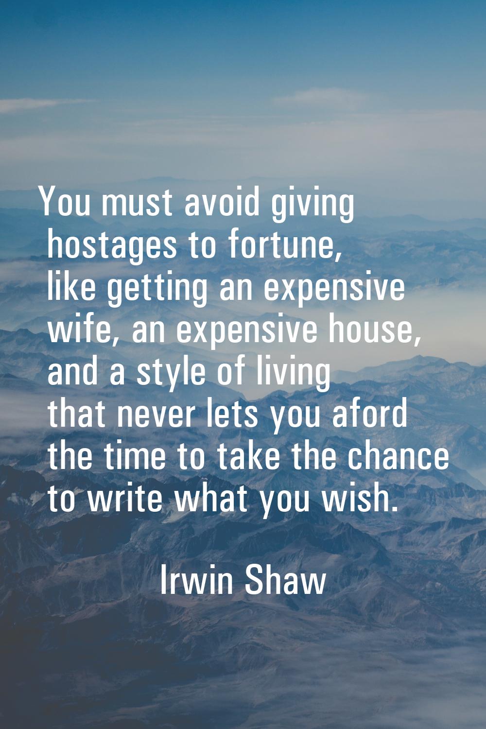 You must avoid giving hostages to fortune, like getting an expensive wife, an expensive house, and 