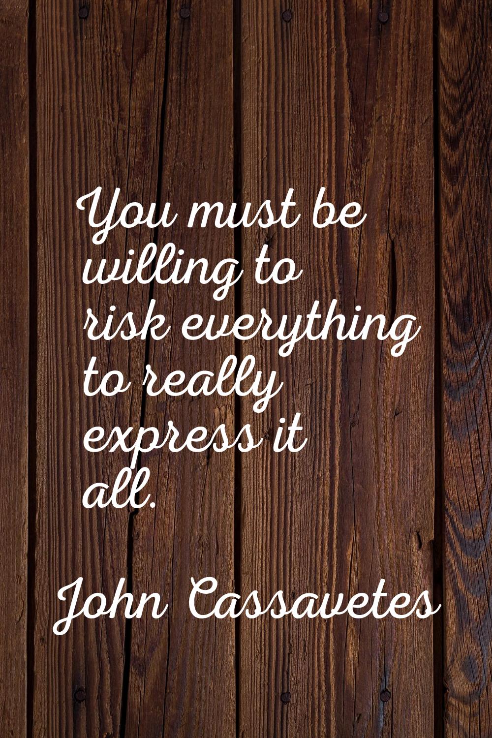 You must be willing to risk everything to really express it all.