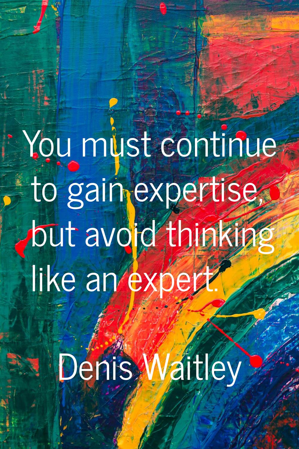 You must continue to gain expertise, but avoid thinking like an expert.