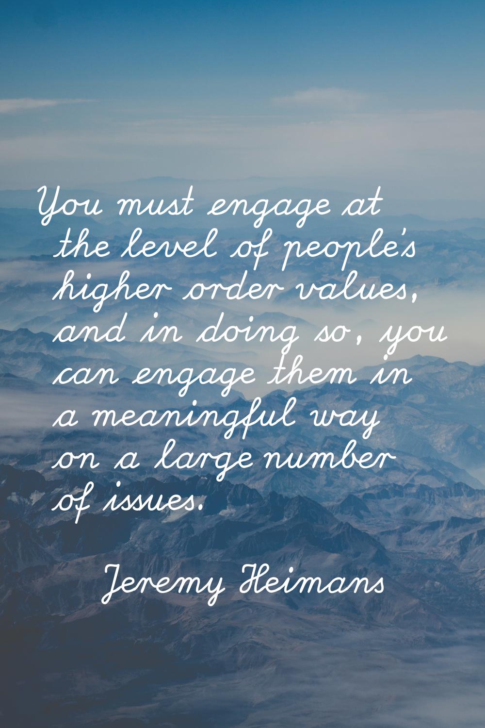You must engage at the level of people's higher order values, and in doing so, you can engage them 
