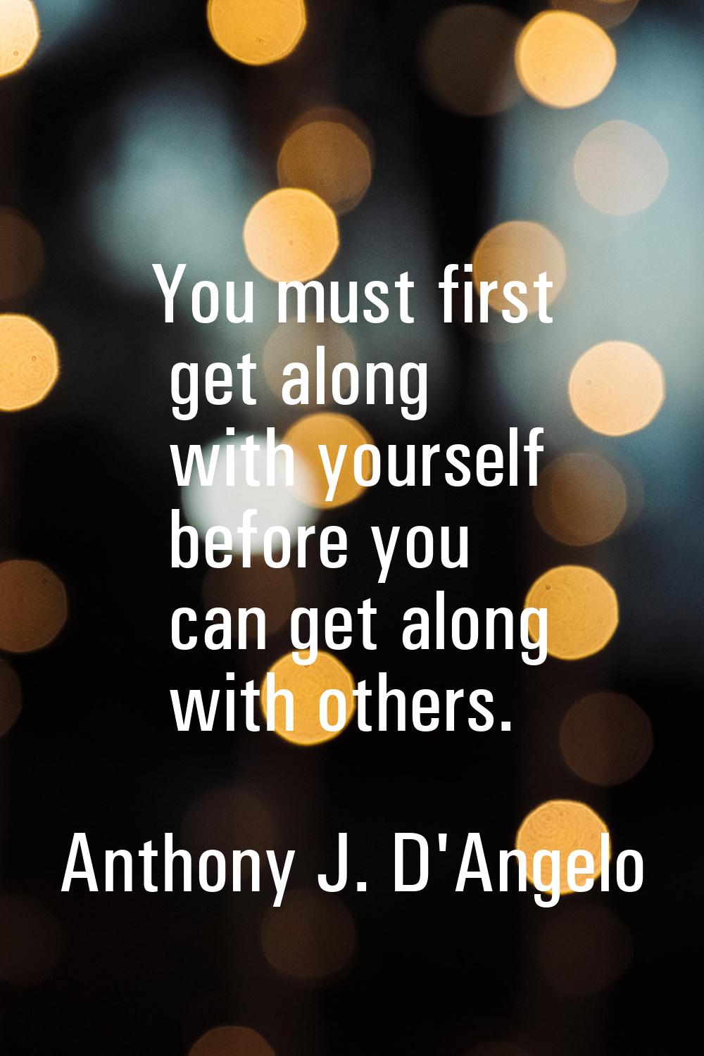 You must first get along with yourself before you can get along with others.