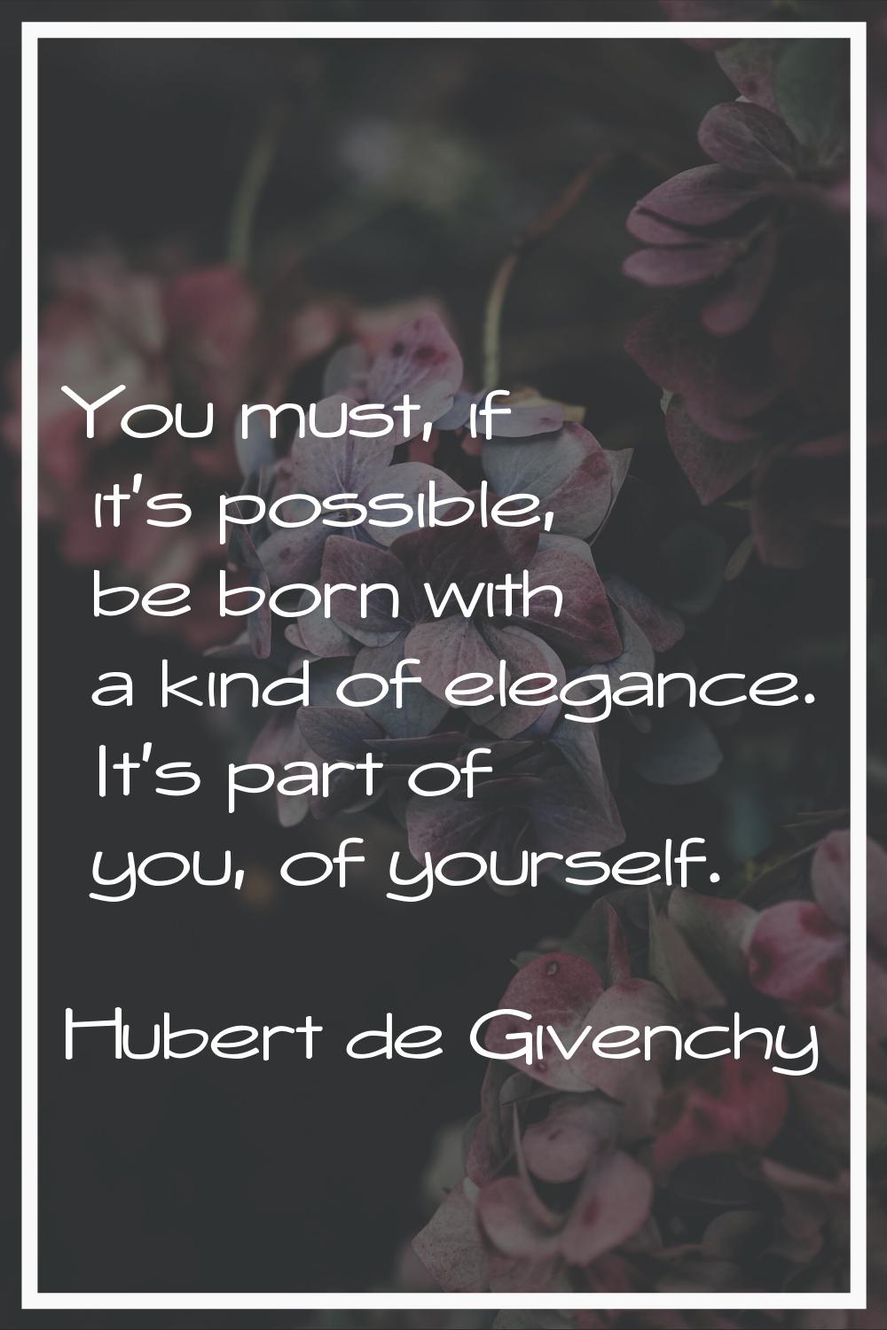You must, if it's possible, be born with a kind of elegance. It's part of you, of yourself.