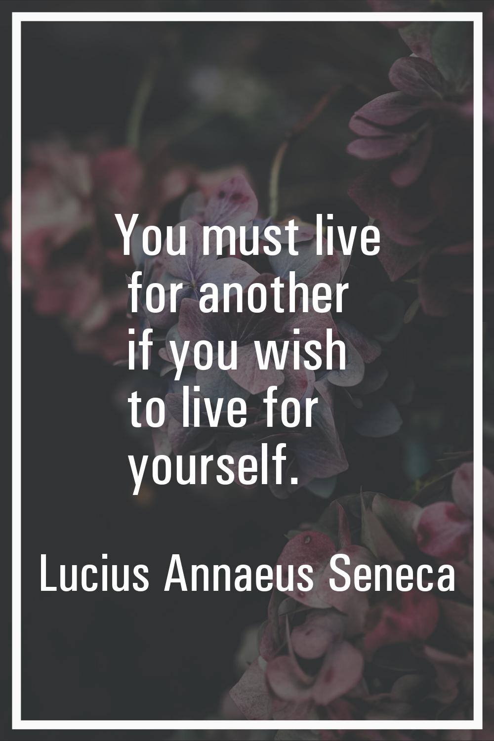 You must live for another if you wish to live for yourself.