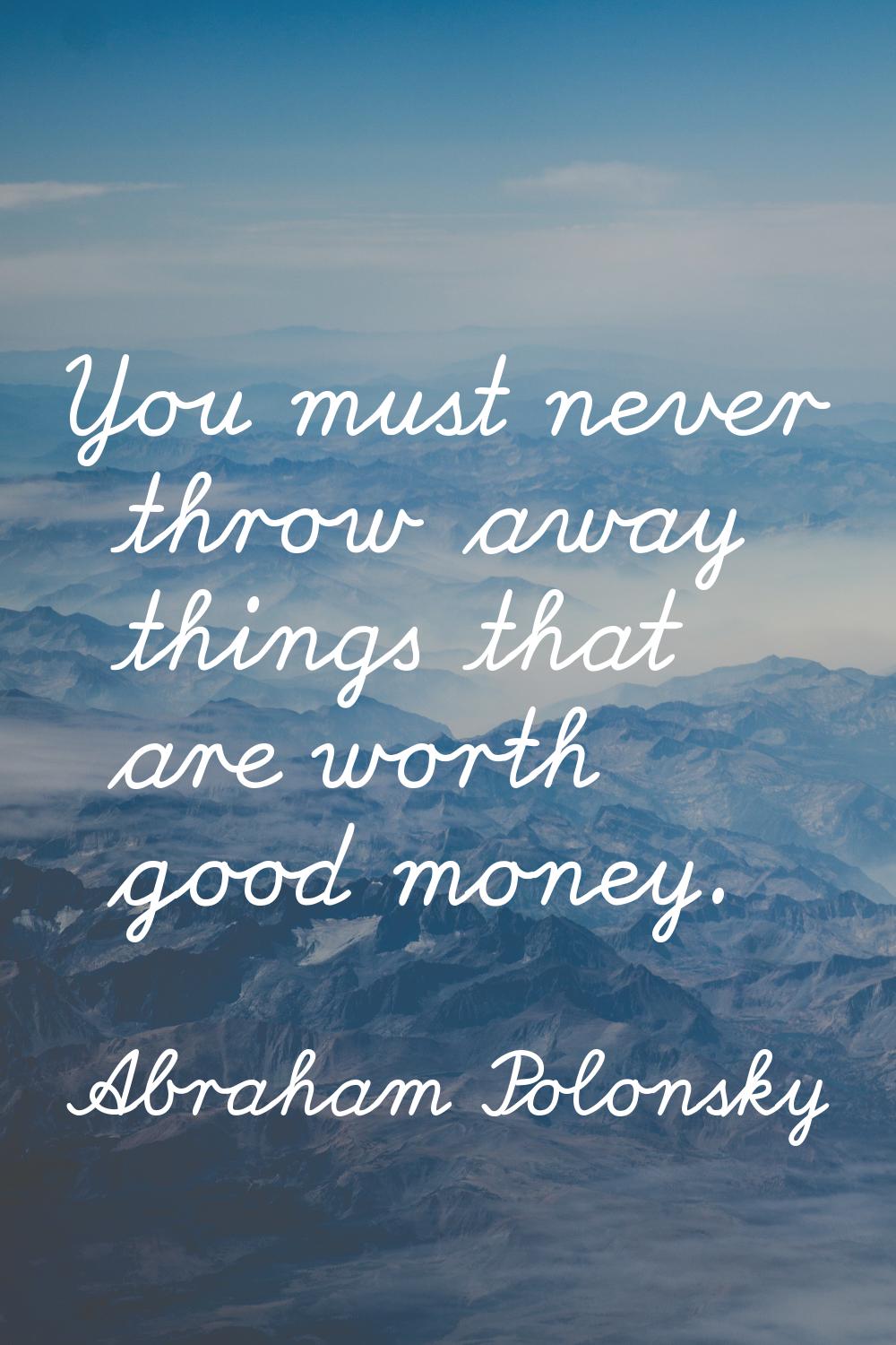 You must never throw away things that are worth good money.