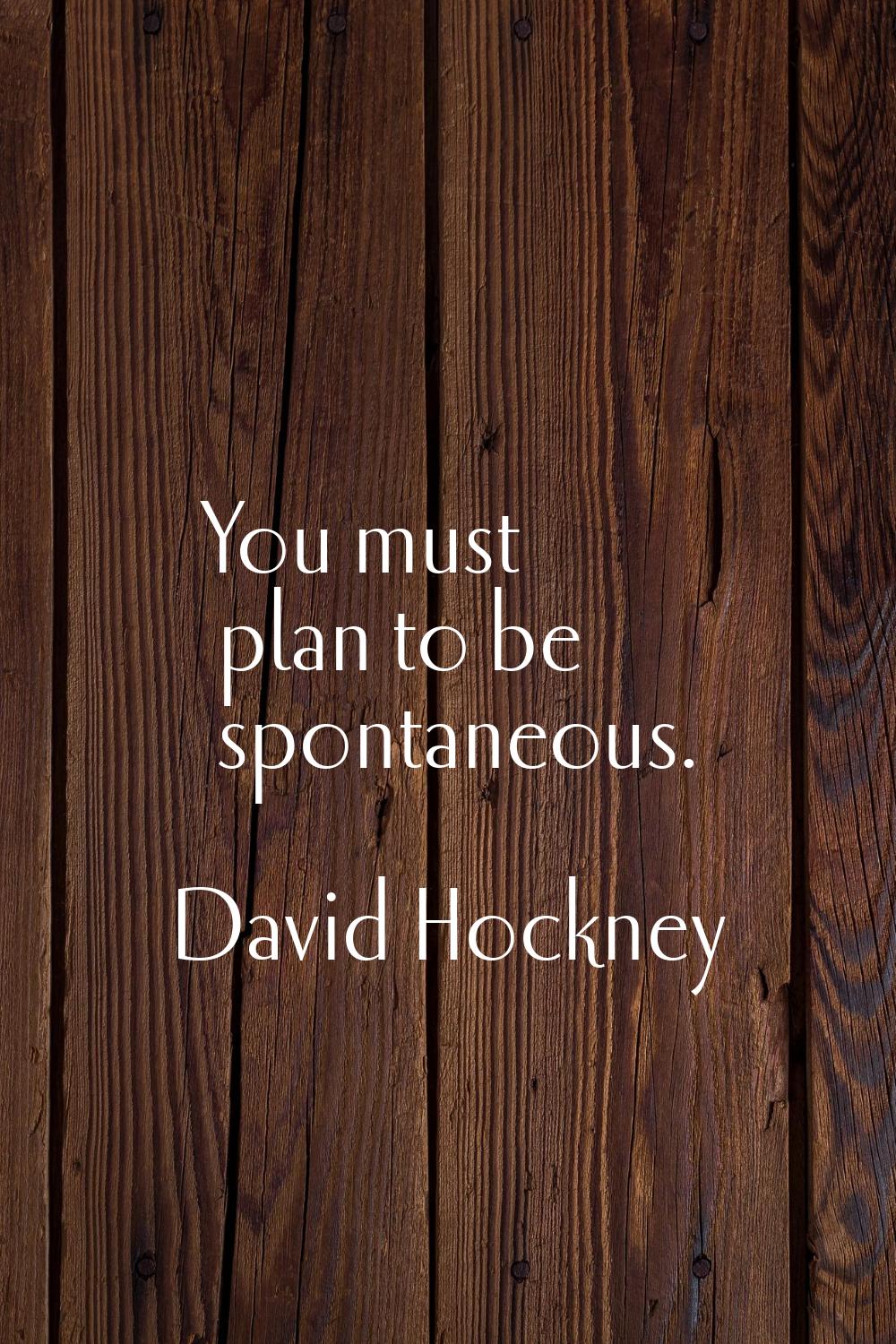 You must plan to be spontaneous.