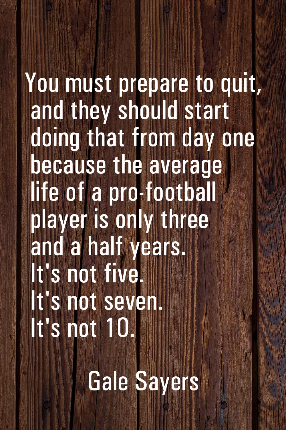 You must prepare to quit, and they should start doing that from day one because the average life of
