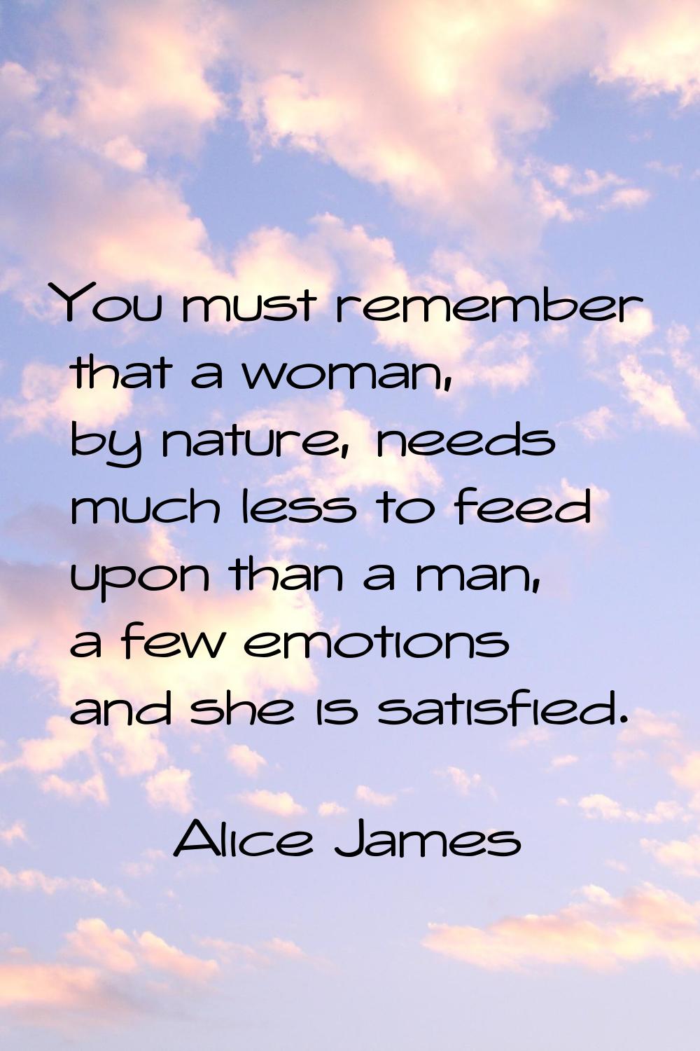 You must remember that a woman, by nature, needs much less to feed upon than a man, a few emotions 