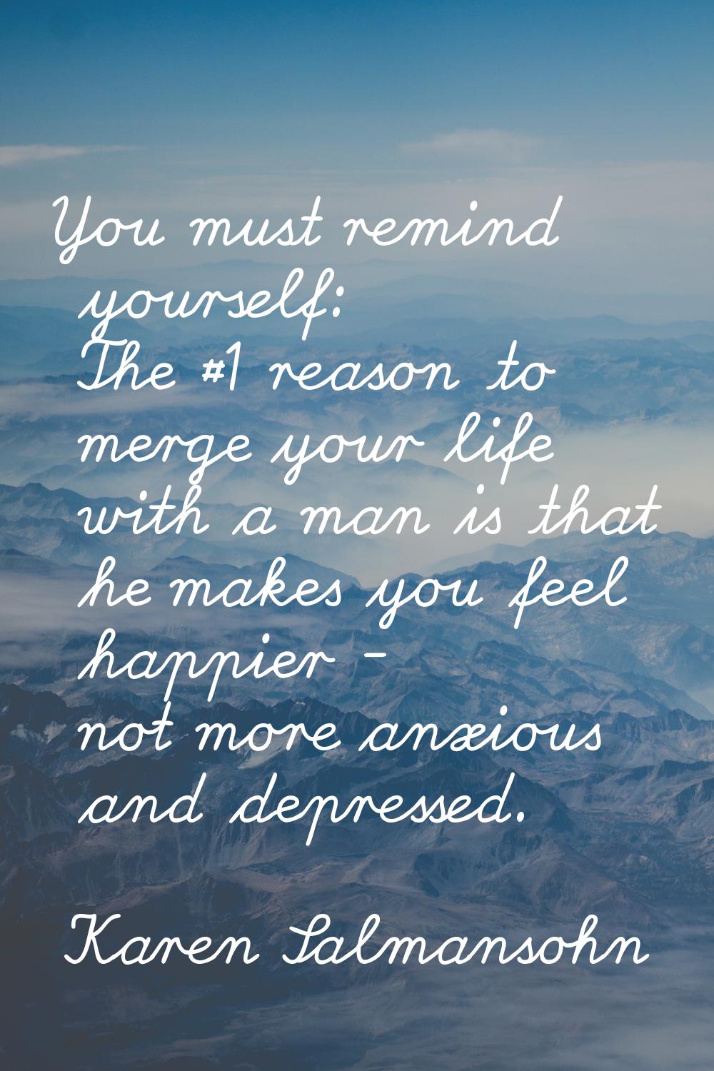 You must remind yourself: The #1 reason to merge your life with a man is that he makes you feel hap
