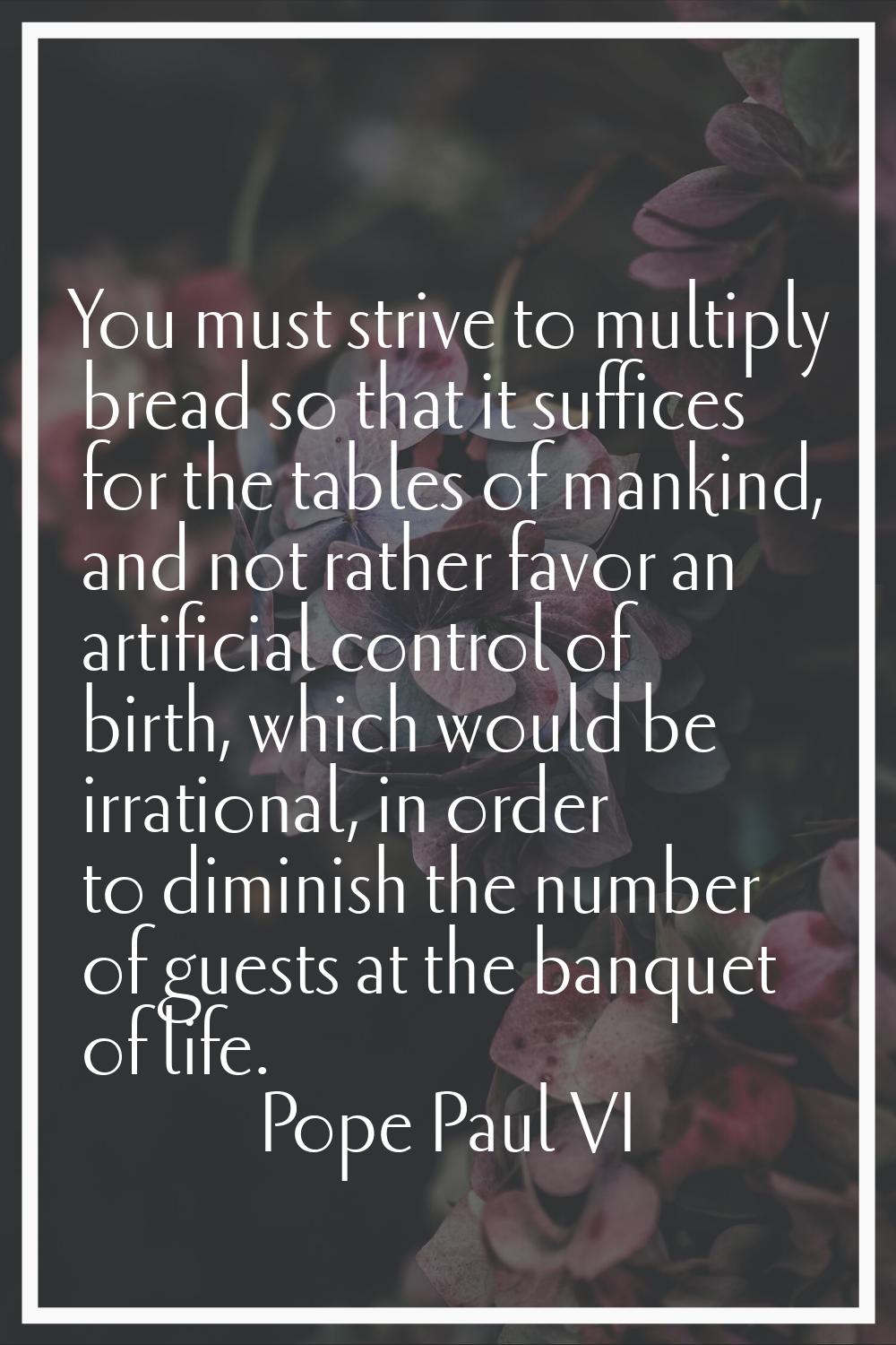 You must strive to multiply bread so that it suffices for the tables of mankind, and not rather fav