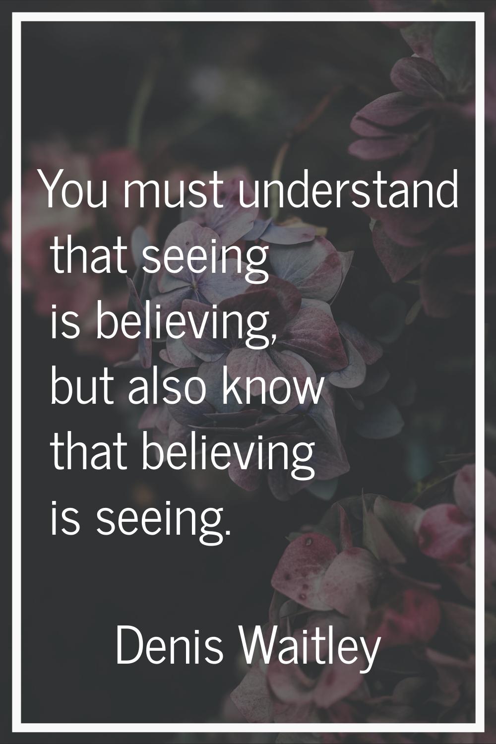 You must understand that seeing is believing, but also know that believing is seeing.
