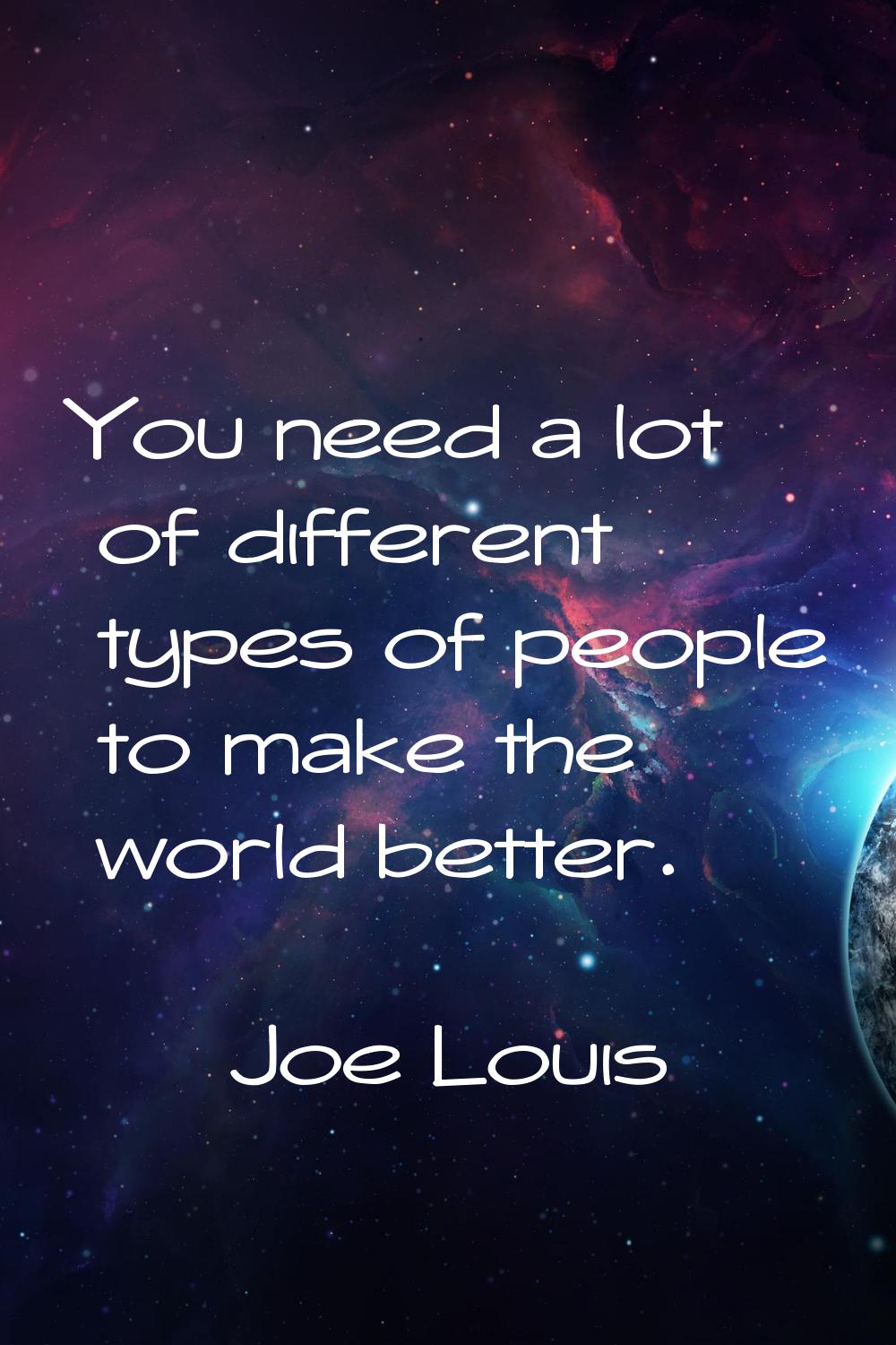 You need a lot of different types of people to make the world better.