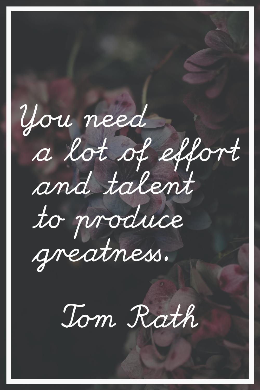 You need a lot of effort and talent to produce greatness.