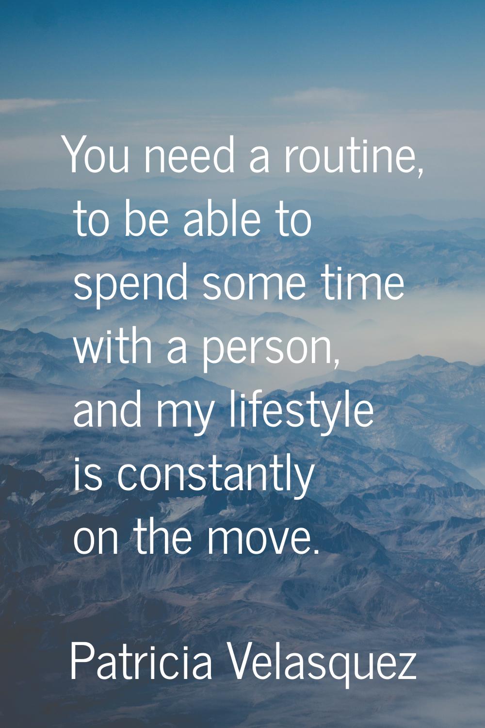 You need a routine, to be able to spend some time with a person, and my lifestyle is constantly on 