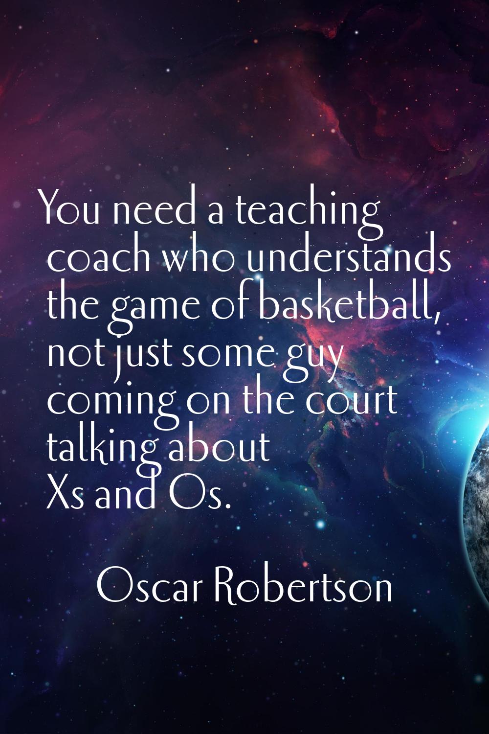 You need a teaching coach who understands the game of basketball, not just some guy coming on the c