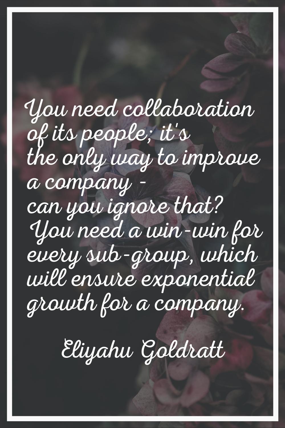You need collaboration of its people; it's the only way to improve a company - can you ignore that?