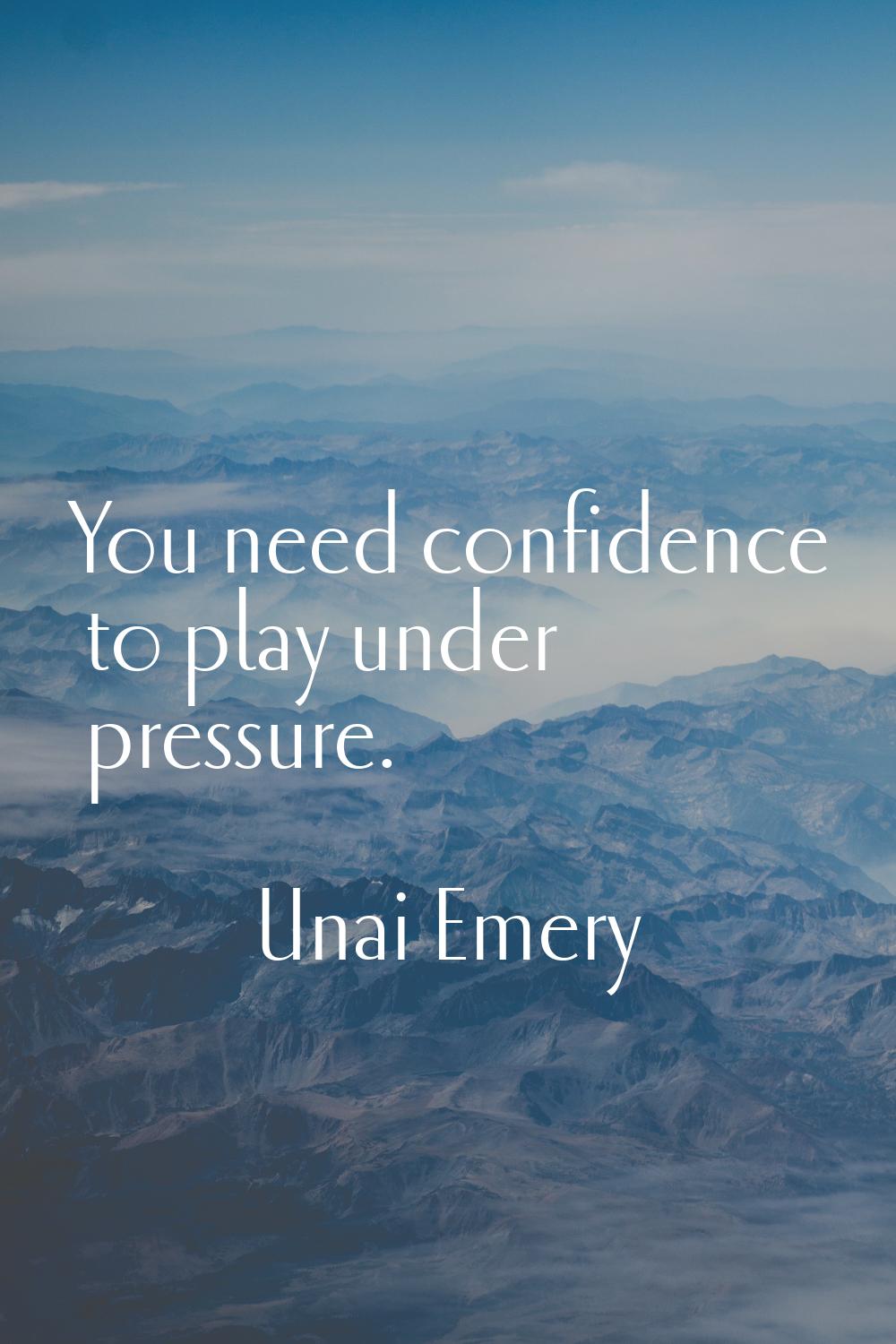 You need confidence to play under pressure.