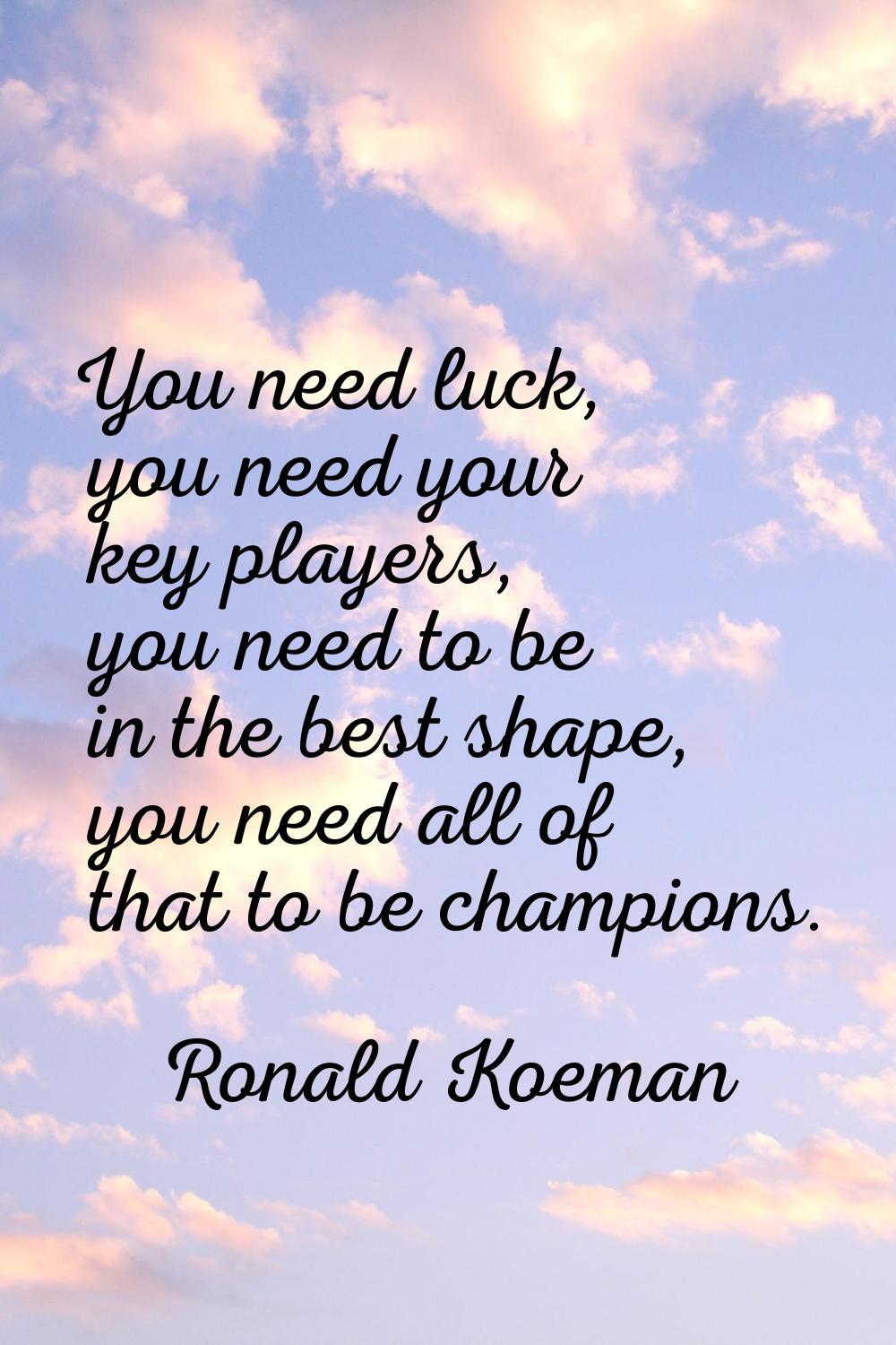 You need luck, you need your key players, you need to be in the best shape, you need all of that to