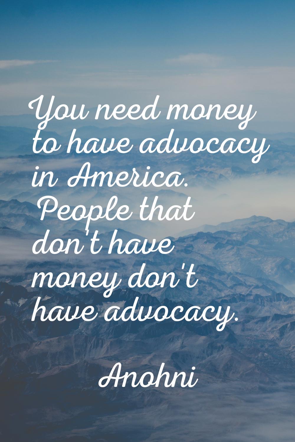 You need money to have advocacy in America. People that don't have money don't have advocacy.