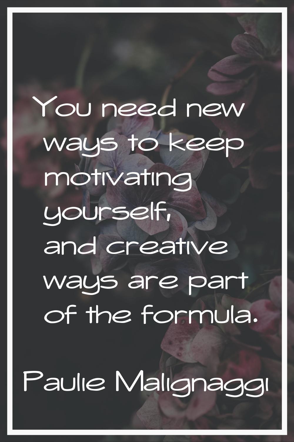 You need new ways to keep motivating yourself, and creative ways are part of the formula.