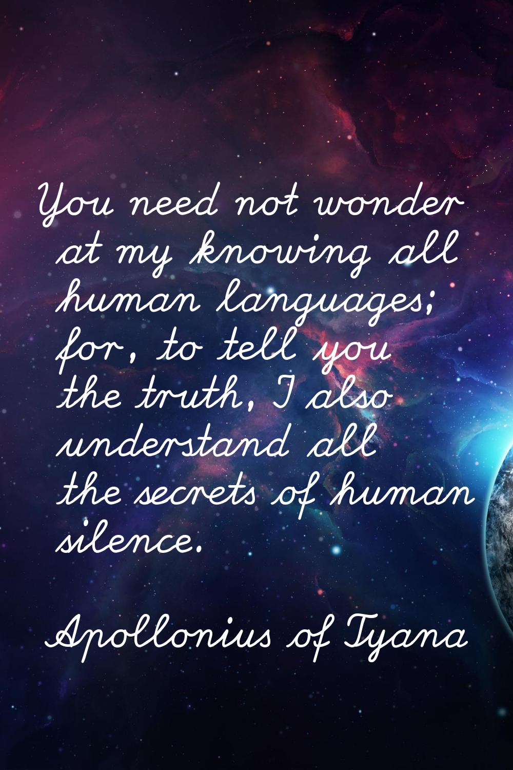 You need not wonder at my knowing all human languages; for, to tell you the truth, I also understan