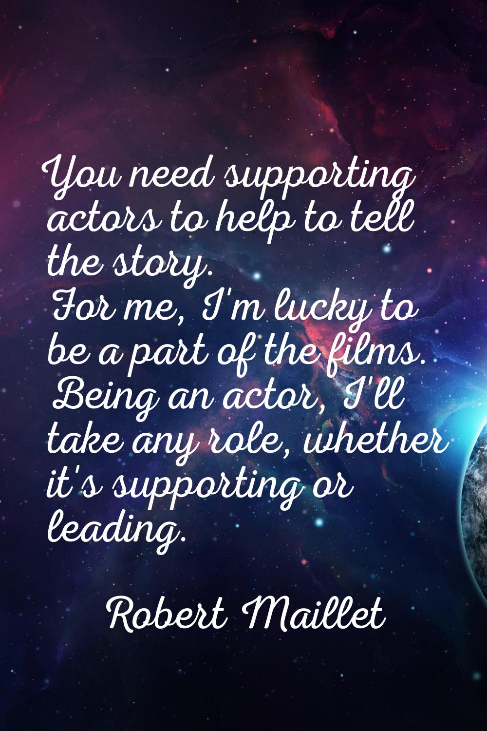 You need supporting actors to help to tell the story. For me, I'm lucky to be a part of the films. 