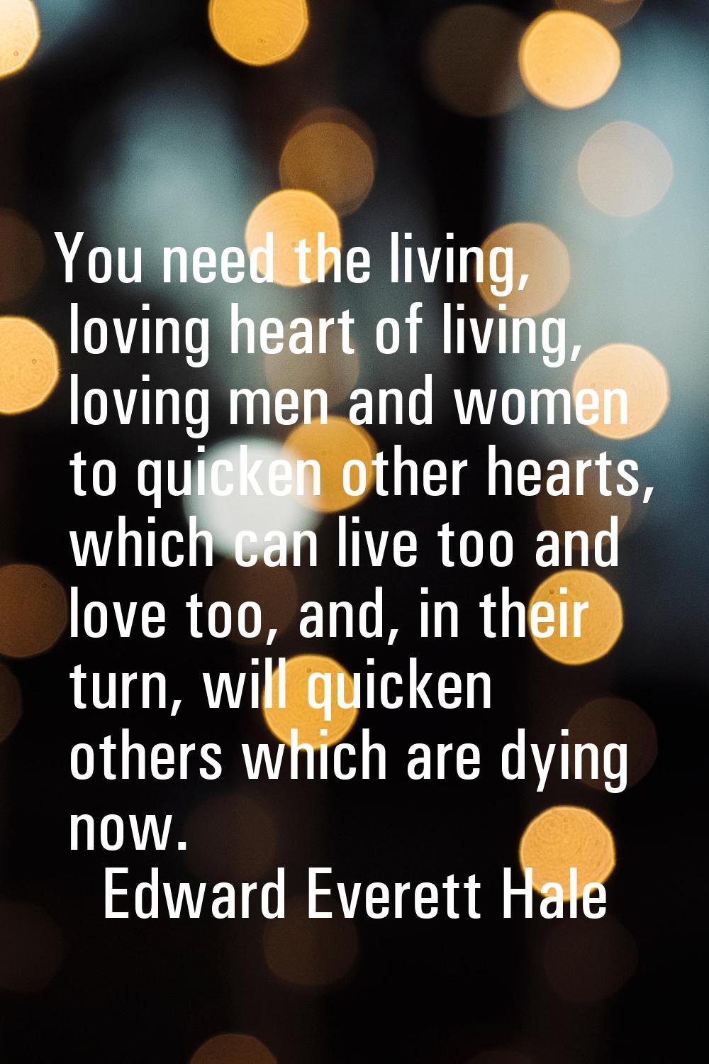 You need the living, loving heart of living, loving men and women to quicken other hearts, which ca