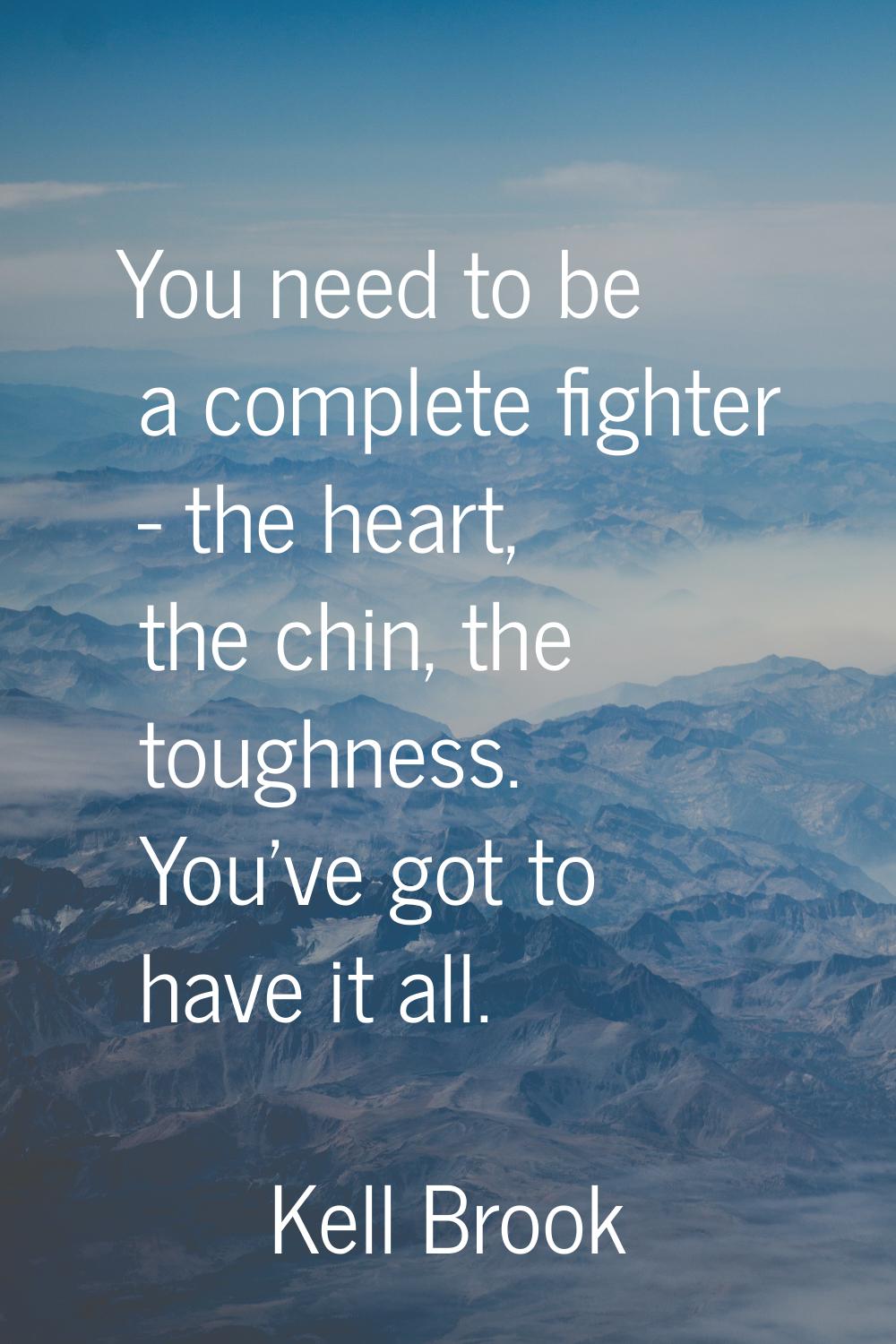 You need to be a complete fighter - the heart, the chin, the toughness. You've got to have it all.