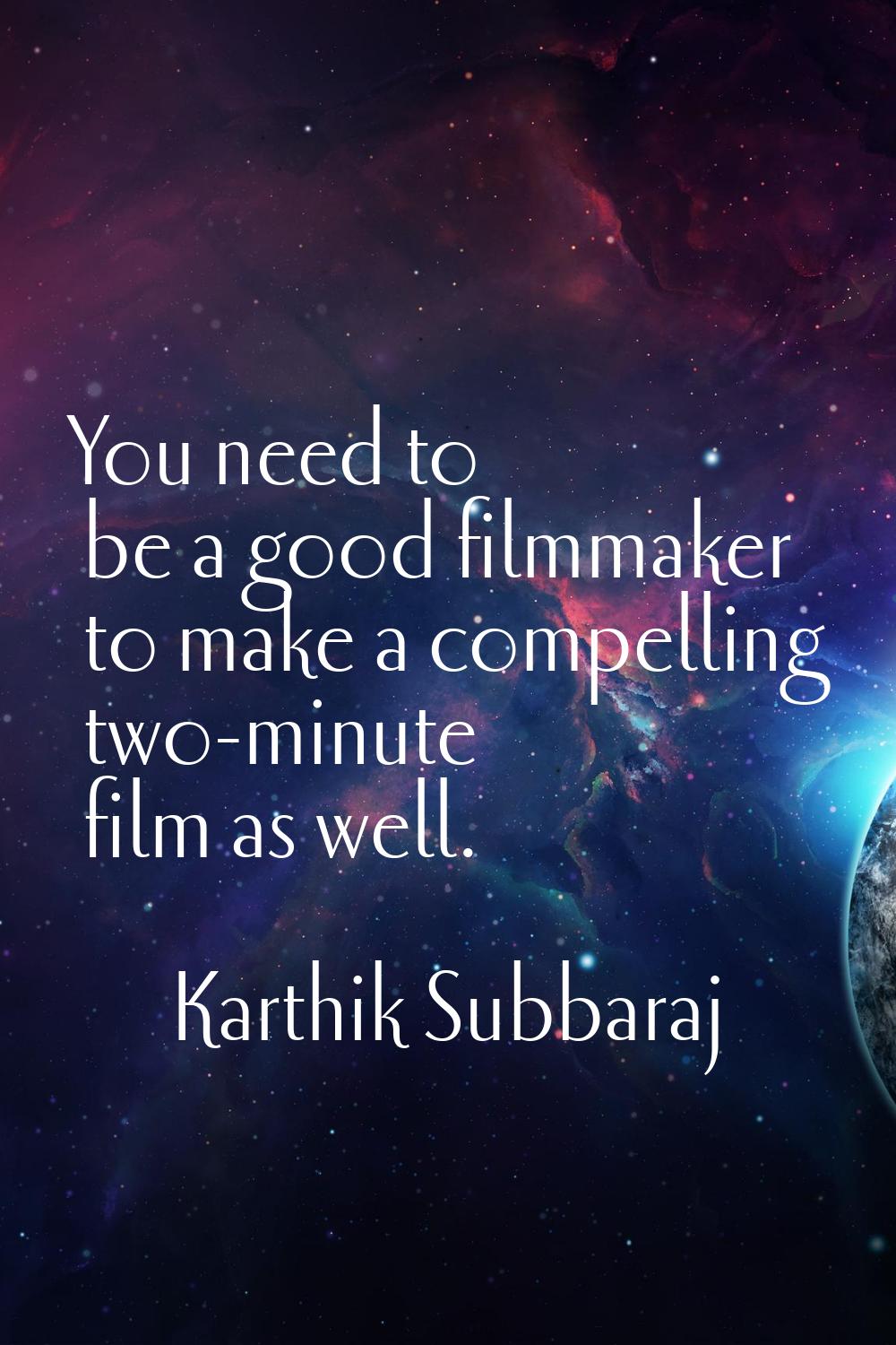 You need to be a good filmmaker to make a compelling two-minute film as well.