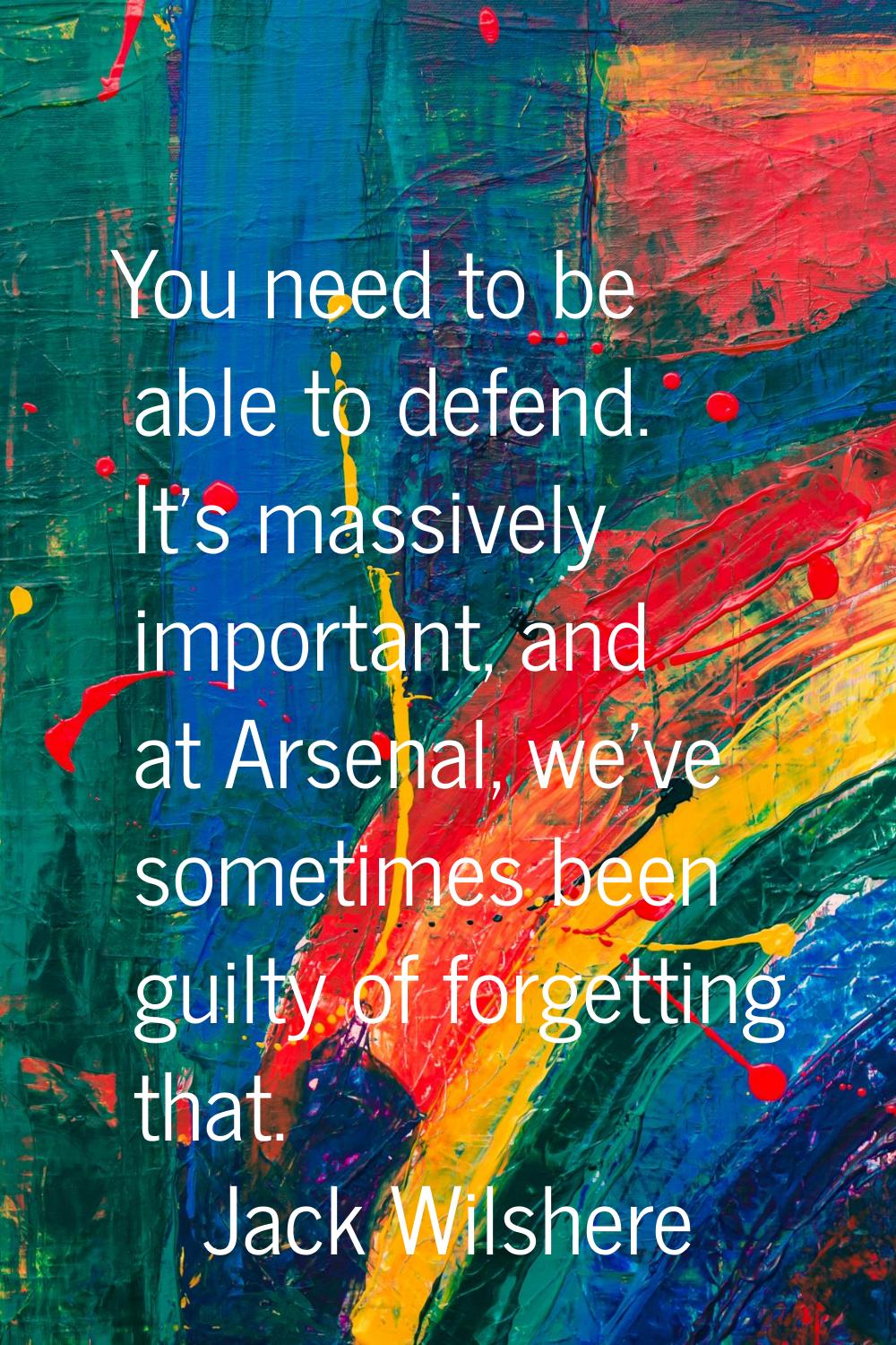 You need to be able to defend. It's massively important, and at Arsenal, we've sometimes been guilt