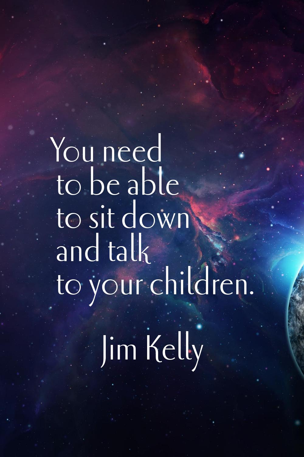 You need to be able to sit down and talk to your children.