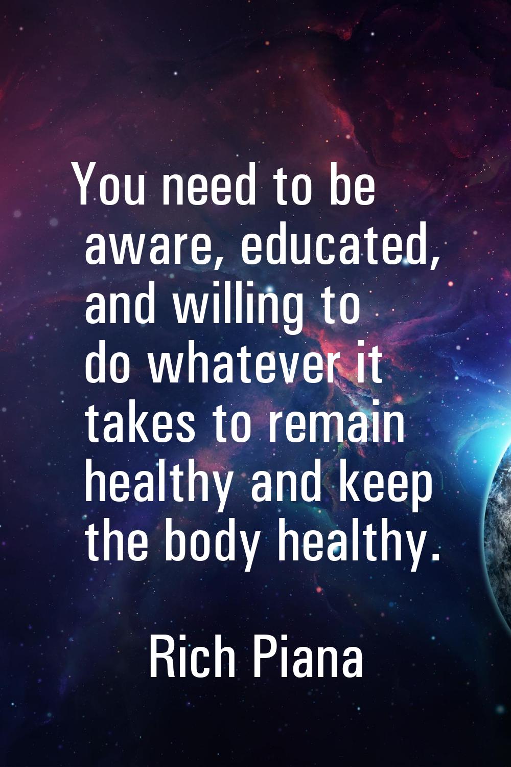 You need to be aware, educated, and willing to do whatever it takes to remain healthy and keep the 