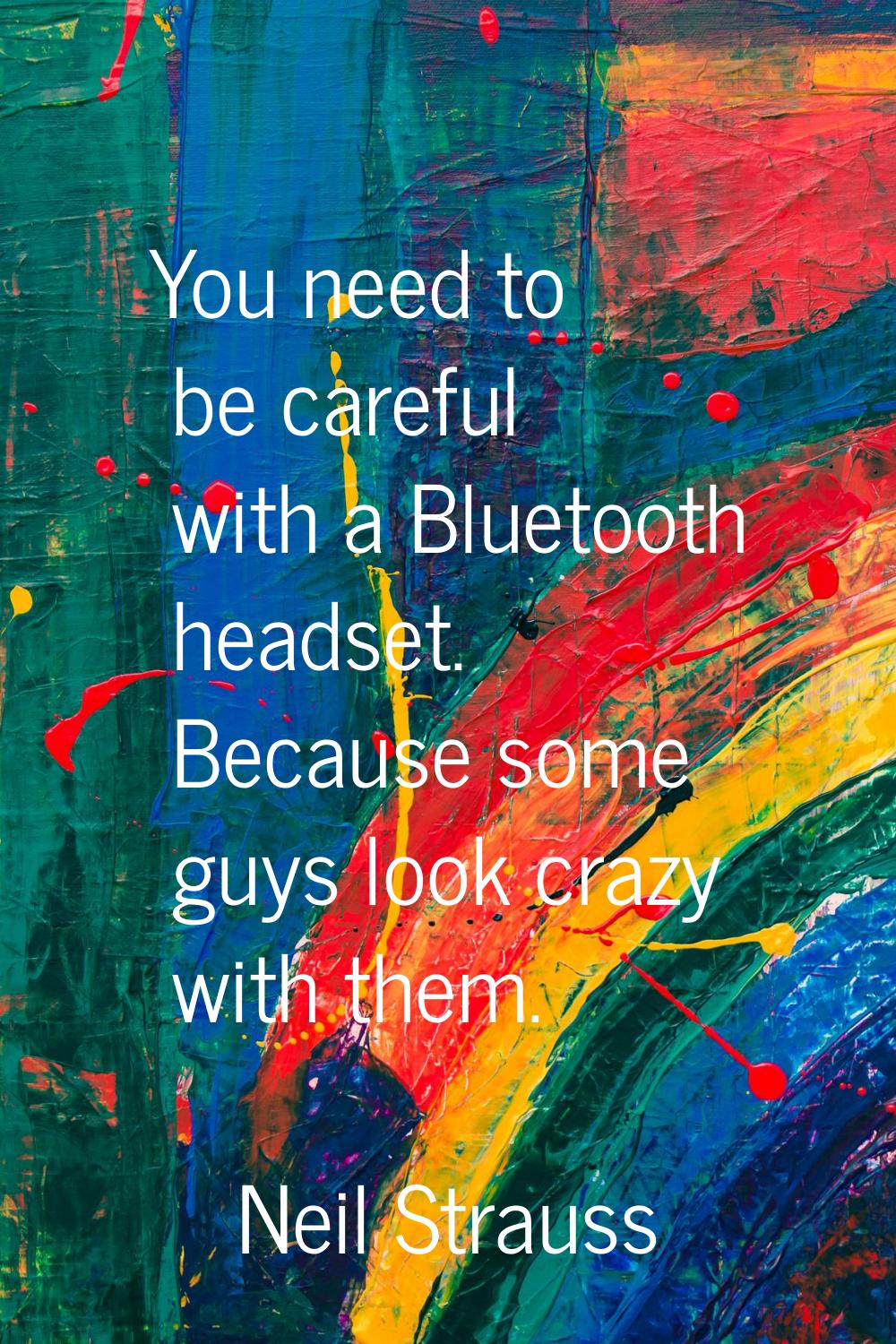 You need to be careful with a Bluetooth headset. Because some guys look crazy with them.