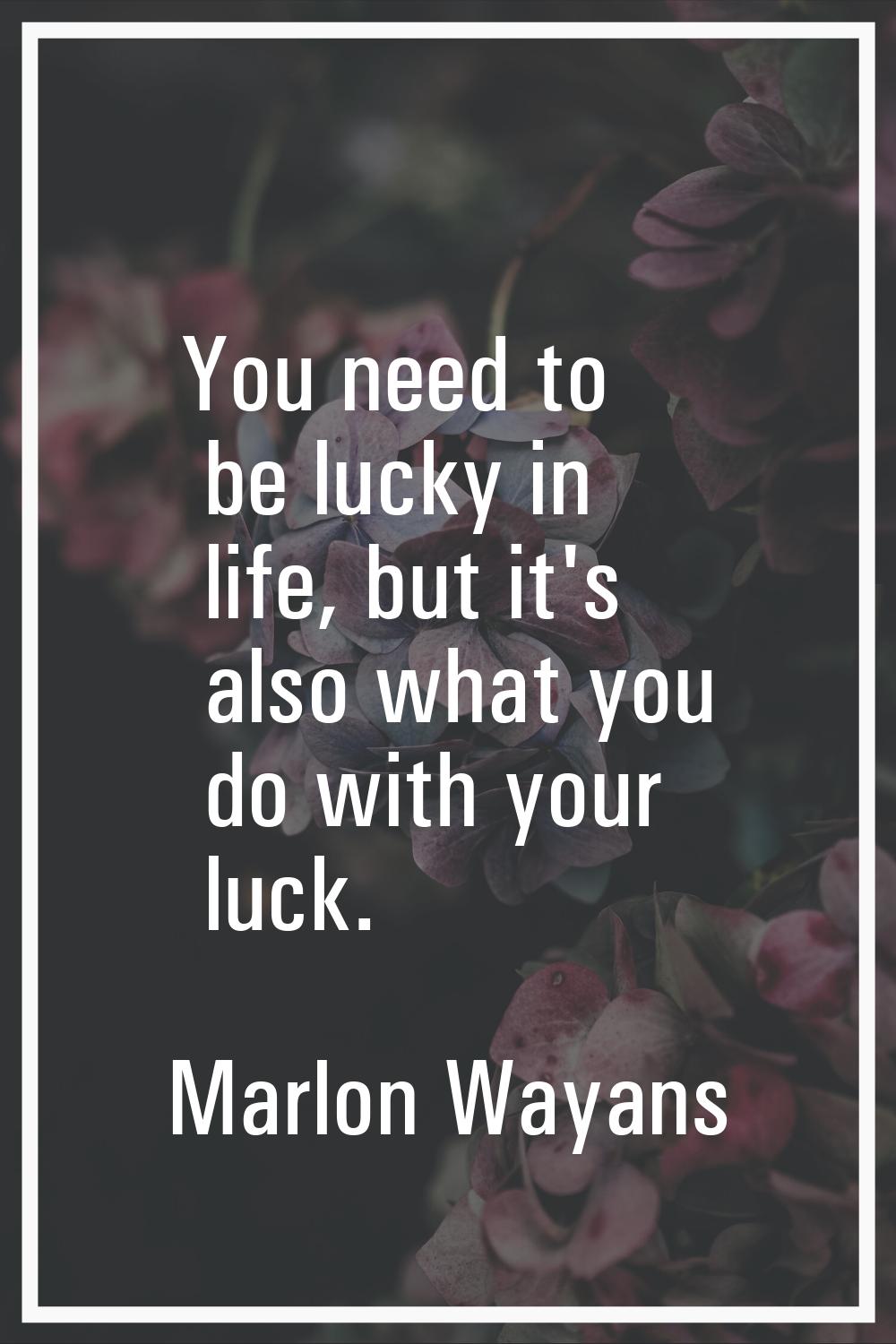You need to be lucky in life, but it's also what you do with your luck.