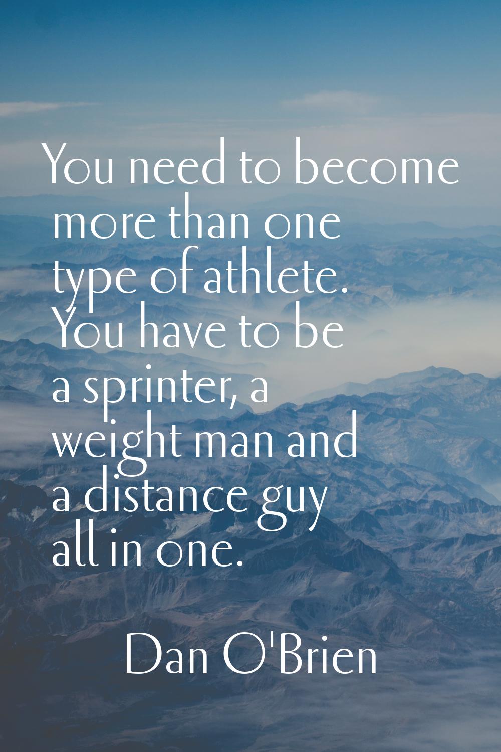 You need to become more than one type of athlete. You have to be a sprinter, a weight man and a dis