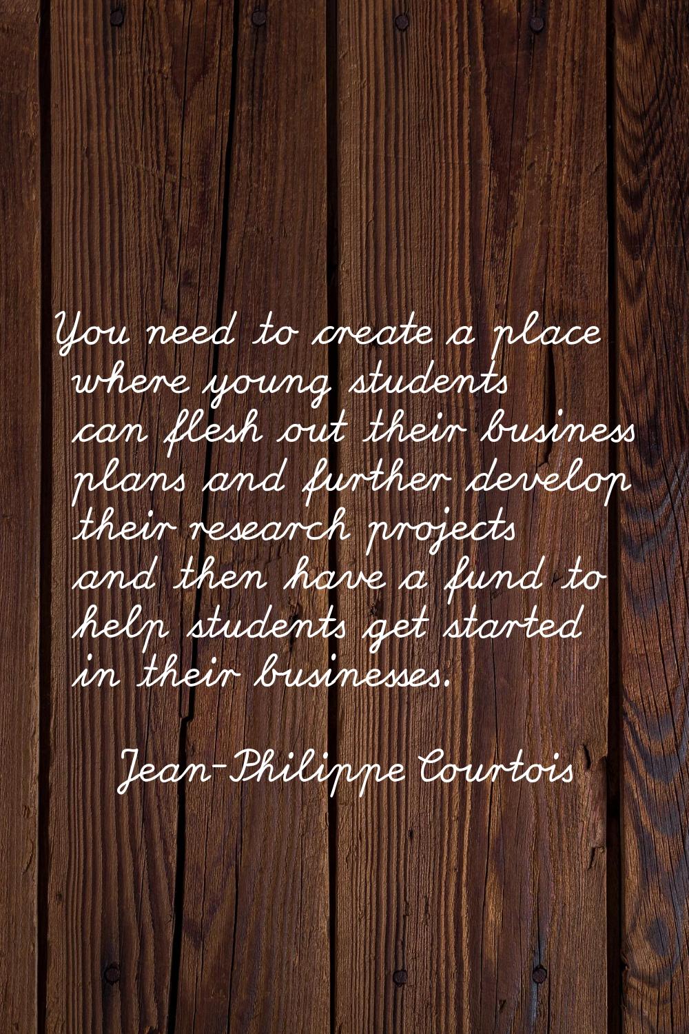 You need to create a place where young students can flesh out their business plans and further deve