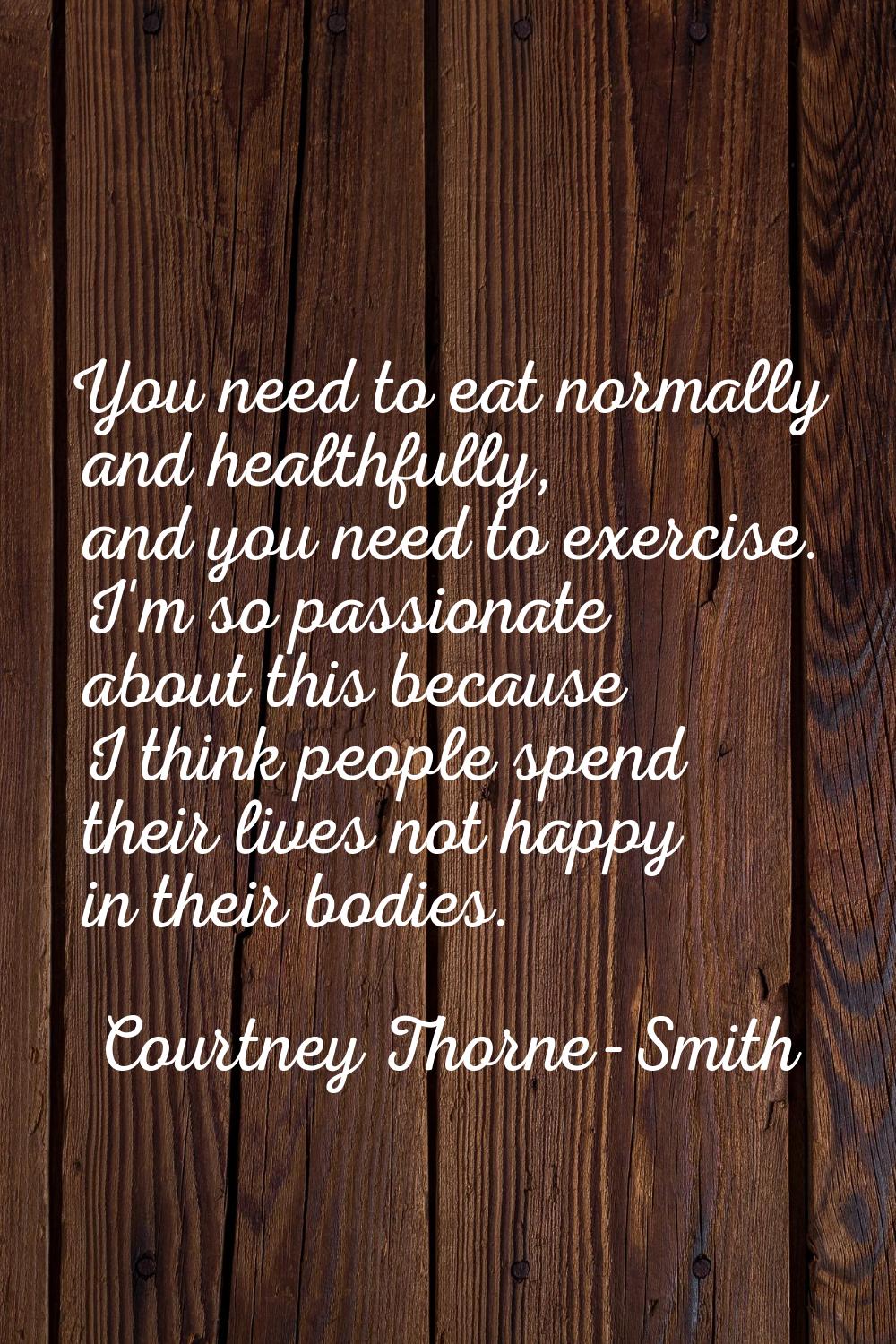 You need to eat normally and healthfully, and you need to exercise. I'm so passionate about this be