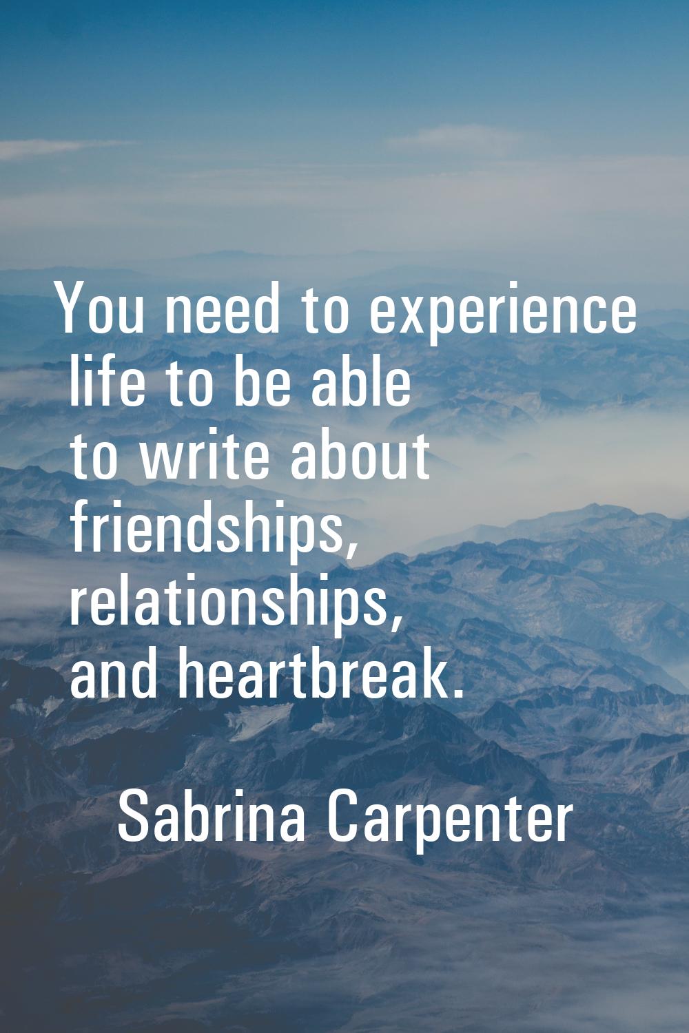 You need to experience life to be able to write about friendships, relationships, and heartbreak.