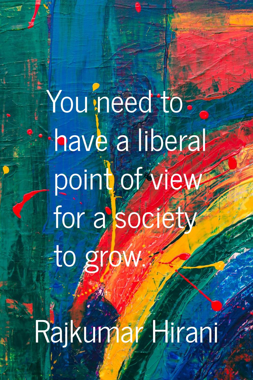 You need to have a liberal point of view for a society to grow.