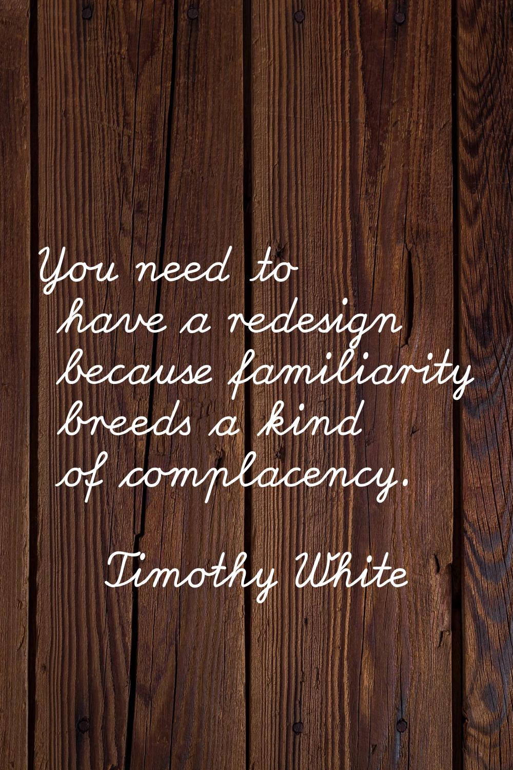 You need to have a redesign because familiarity breeds a kind of complacency.
