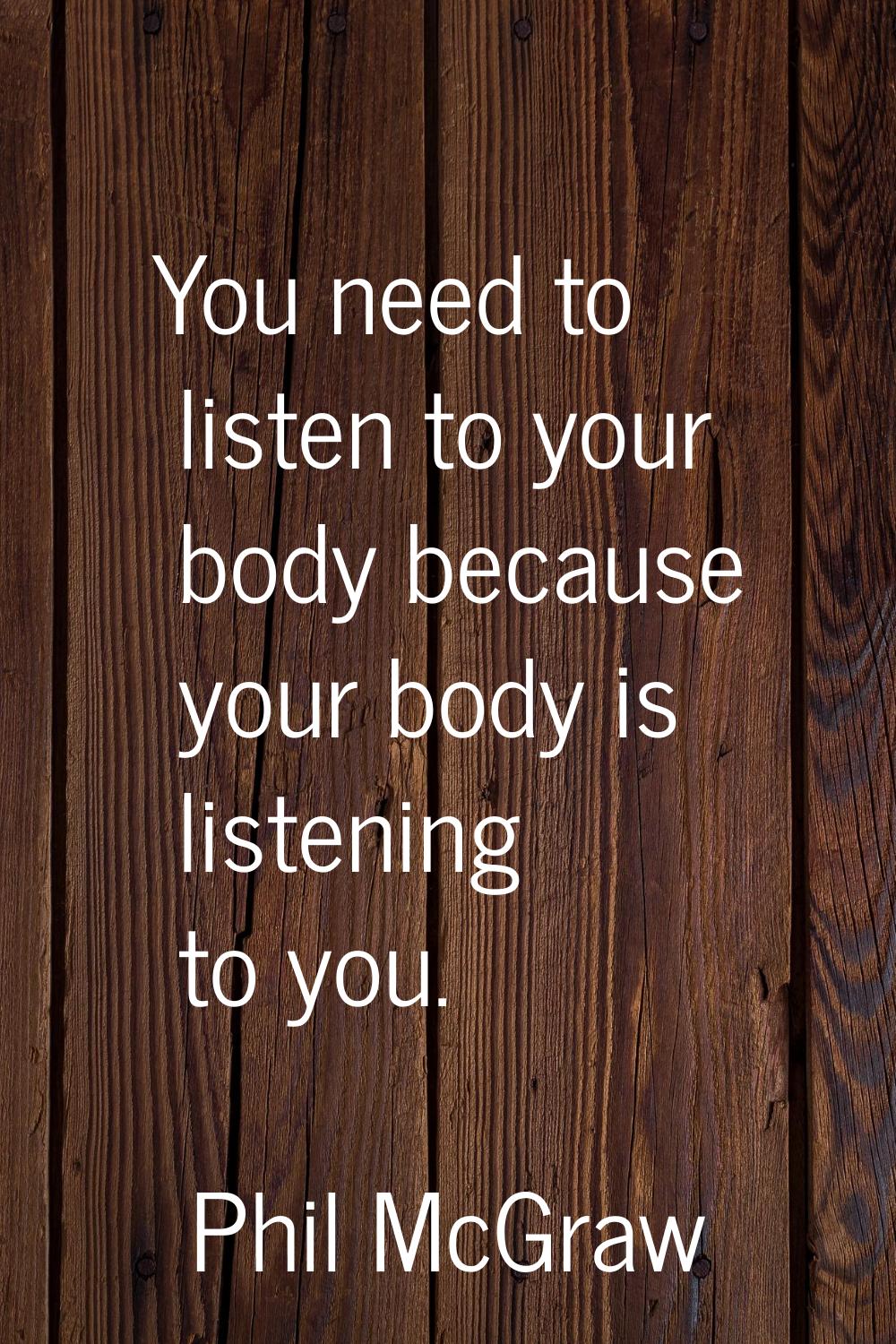 You need to listen to your body because your body is listening to you.