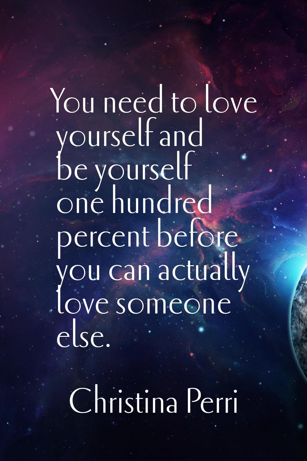 You need to love yourself and be yourself one hundred percent before you can actually love someone 