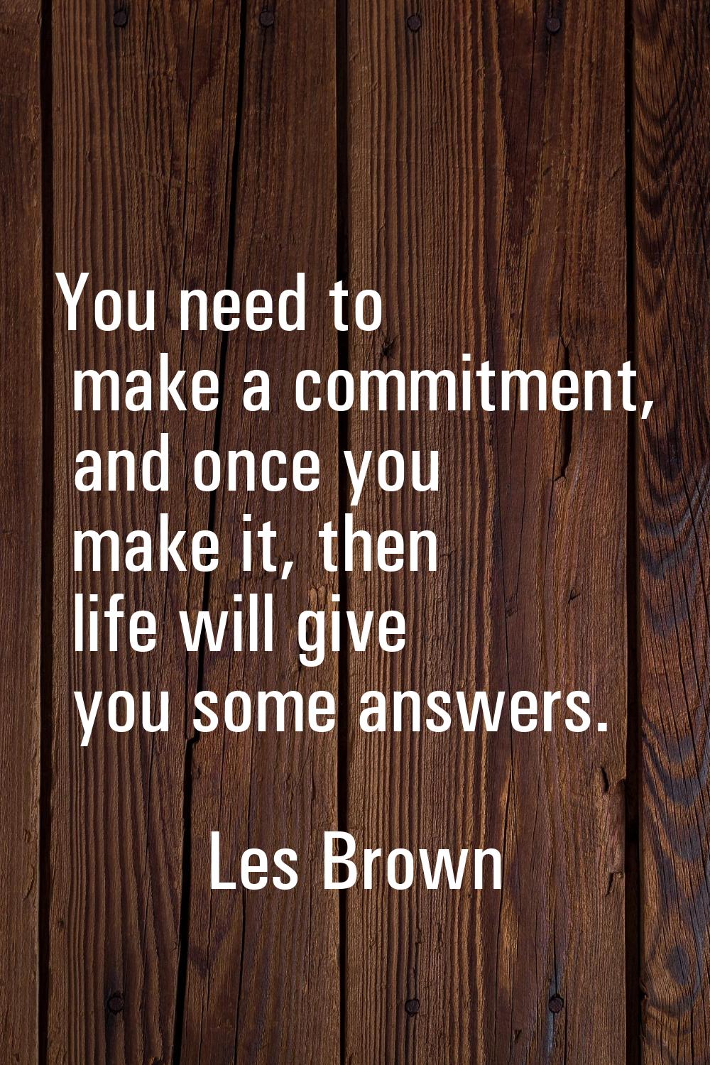 You need to make a commitment, and once you make it, then life will give you some answers.