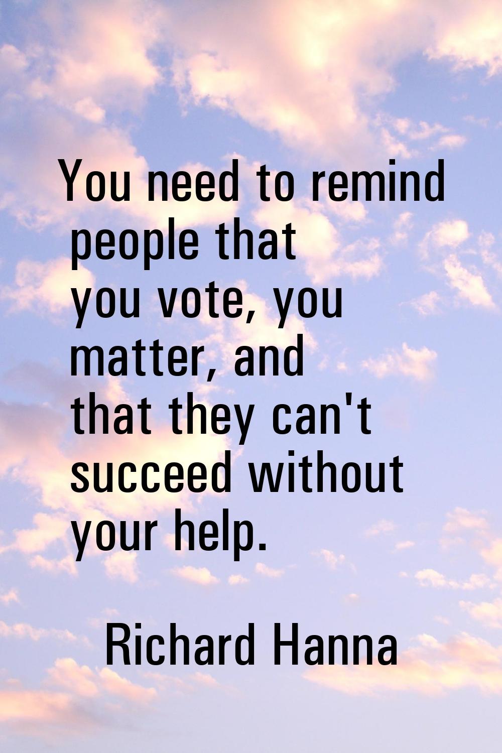 You need to remind people that you vote, you matter, and that they can't succeed without your help.