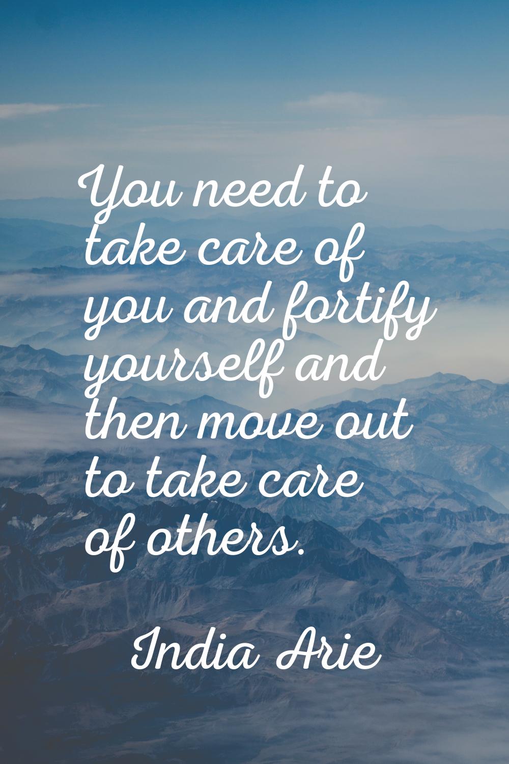 You need to take care of you and fortify yourself and then move out to take care of others.