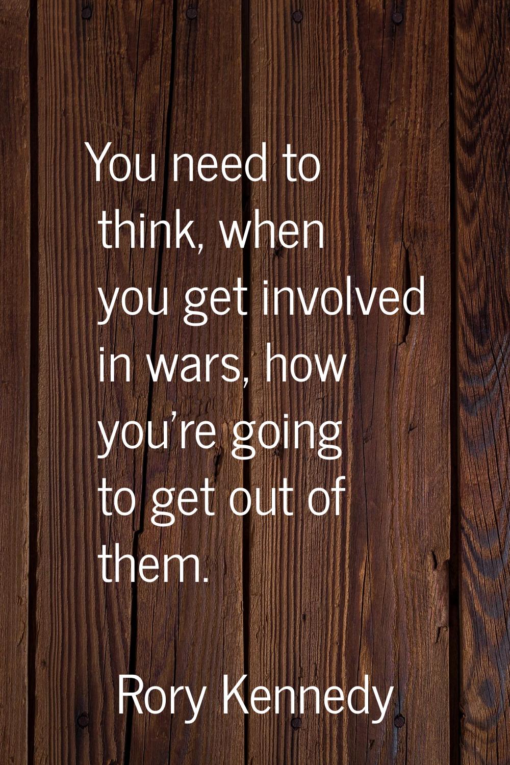 You need to think, when you get involved in wars, how you're going to get out of them.