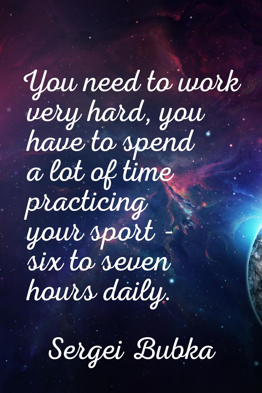 You need to work very hard, you have to spend a lot of time practicing your sport - six to seven ho