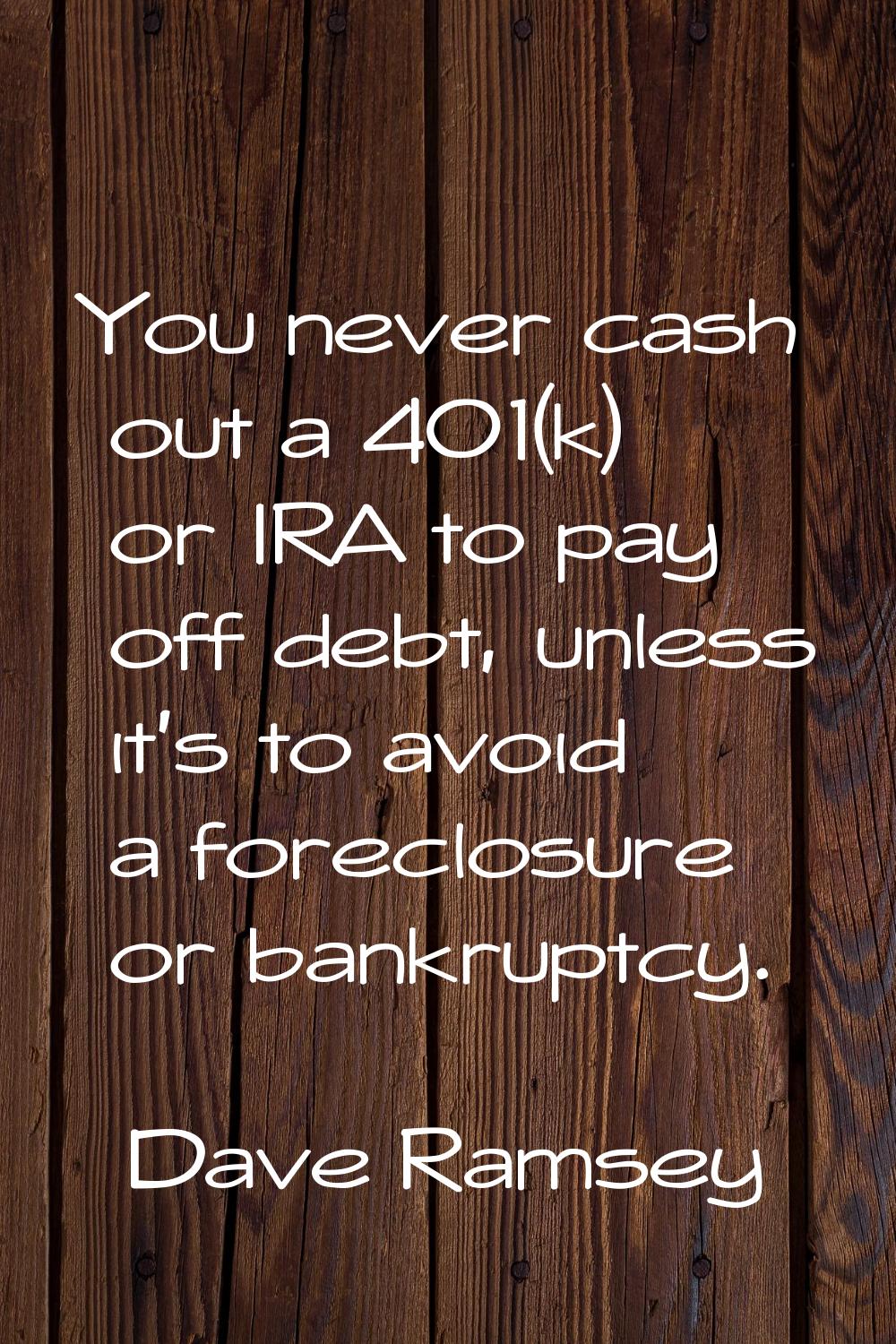 You never cash out a 401(k) or IRA to pay off debt, unless it's to avoid a foreclosure or bankruptc